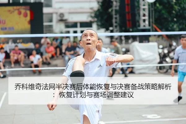 乔科维奇法网半决赛后体能恢复与决赛备战策略解析：恢复计划与赛场调整建议