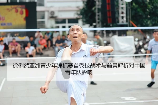 徐俐然亚洲青少年锦标赛首秀技战术与前景解析对中国青年队影响