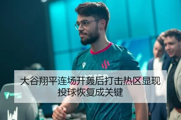 大谷翔平连场开轰后打击热区显现 投球恢复成关键