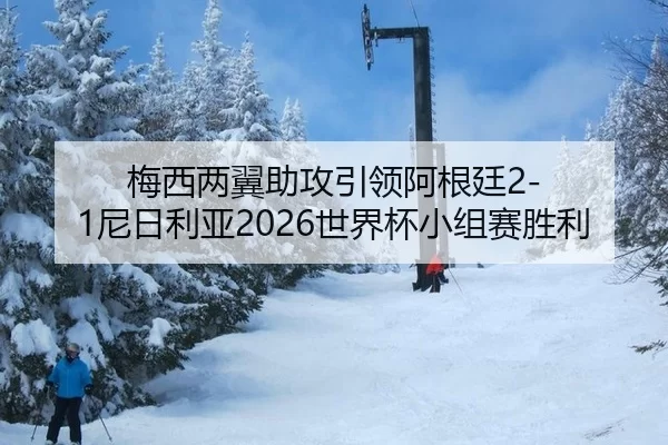 梅西两翼助攻引领阿根廷2-1尼日利亚2026世界杯小组赛胜利
