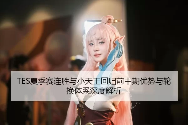 TES夏季赛连胜与小天王回归前中期优势与轮换体系深度解析