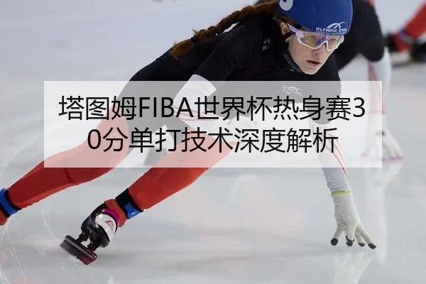 塔图姆FIBA世界杯热身赛30分单打技术深度解析