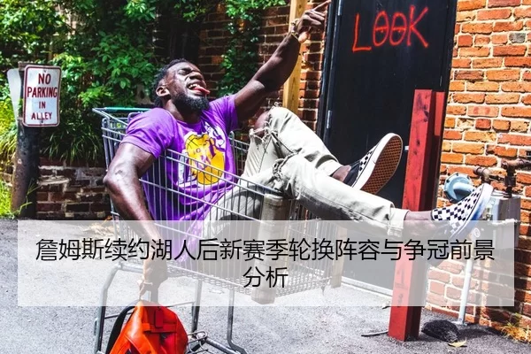 詹姆斯续约湖人后新赛季轮换阵容与争冠前景分析