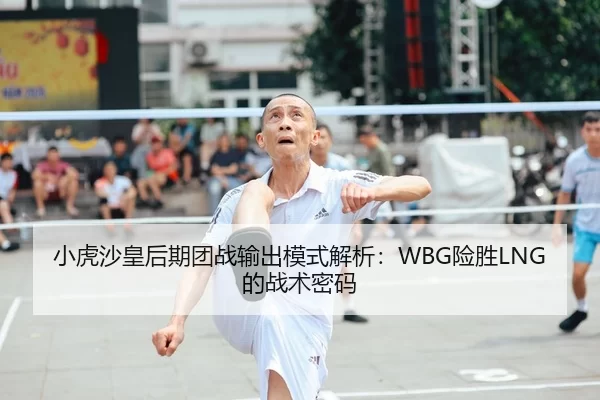 小虎沙皇后期团战输出模式解析：WBG险胜LNG的战术密码